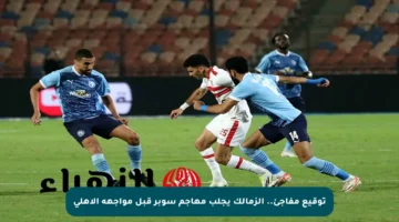 توقيع مفاجئ.. الزمالك يجلب مهاجم سوبر قبل مواجهة الأهلي